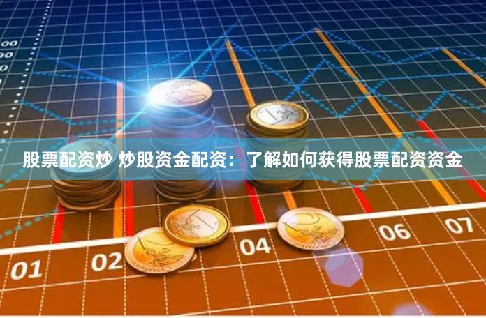 股票配资炒 炒股资金配资：了解如何获得股票配资资金