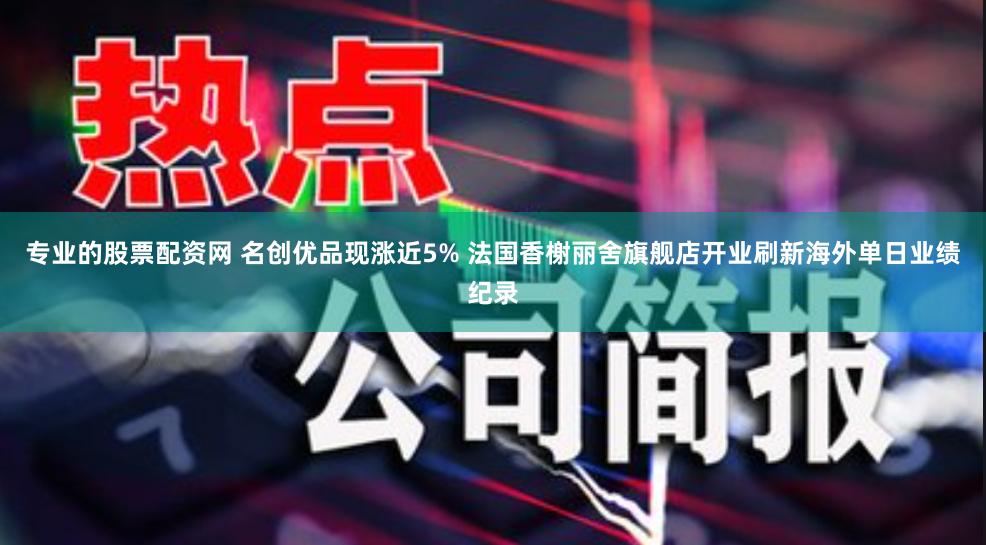 专业的股票配资网 名创优品现涨近5% 法国香榭丽舍旗舰店开业刷新海外单日业绩纪录