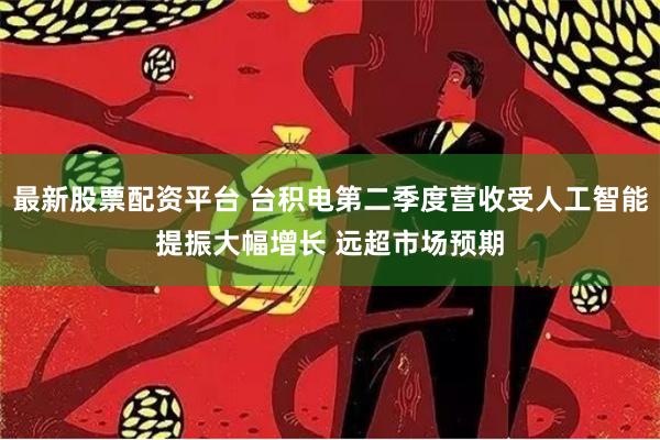 最新股票配资平台 台积电第二季度营收受人工智能提振大幅增长 远超市场预期