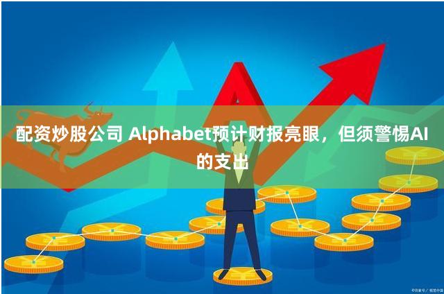 配资炒股公司 Alphabet预计财报亮眼，但须警惕AI的支出