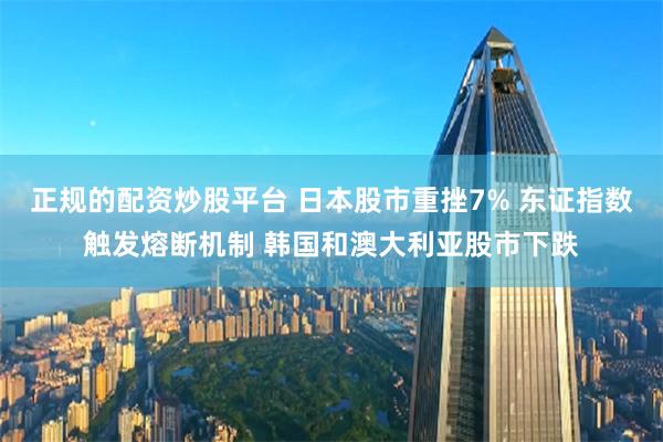 正规的配资炒股平台 日本股市重挫7% 东证指数触发熔断机制 韩国和澳大利亚股市下跌