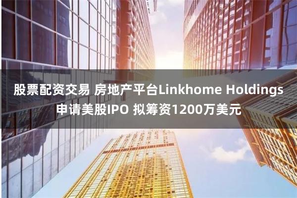 股票配资交易 房地产平台Linkhome Holdings申请美股IPO 拟筹资1200万美元