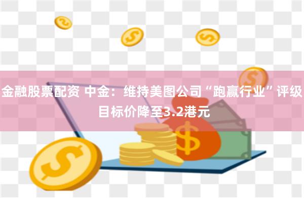 金融股票配资 中金：维持美图公司“跑赢行业”评级 目标价降至3.2港元