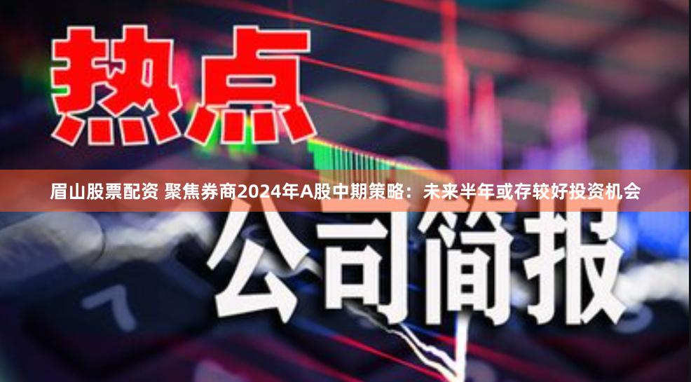 眉山股票配资 聚焦券商2024年A股中期策略：未来半年或存较好投资机会