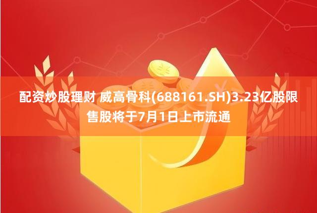 配资炒股理财 威高骨科(688161.SH)3.23亿股限售股将于7月1日上市流通