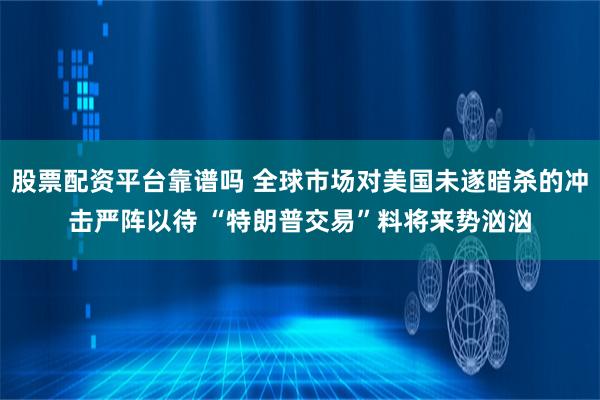 股票配资平台靠谱吗 全球市场对美国未遂暗杀的冲击严阵以待 “特朗普交易”料将来势汹汹