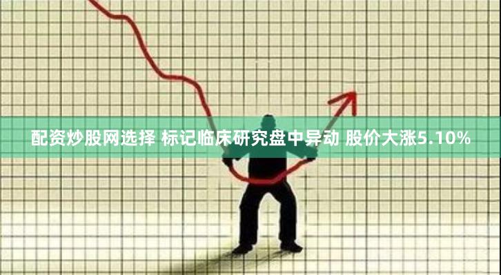 配资炒股网选择 标记临床研究盘中异动 股价大涨5.10%