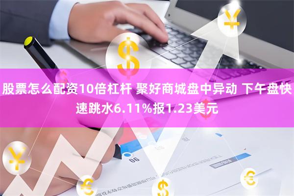 股票怎么配资10倍杠杆 聚好商城盘中异动 下午盘快速跳水6.11%报1.23美元