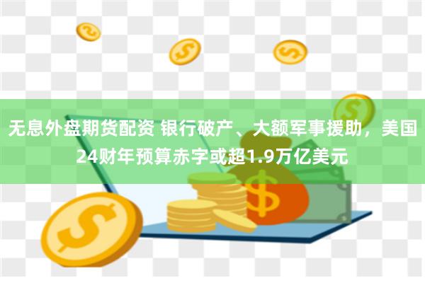 无息外盘期货配资 银行破产、大额军事援助，美国24财年预算赤字或超1.9万亿美元