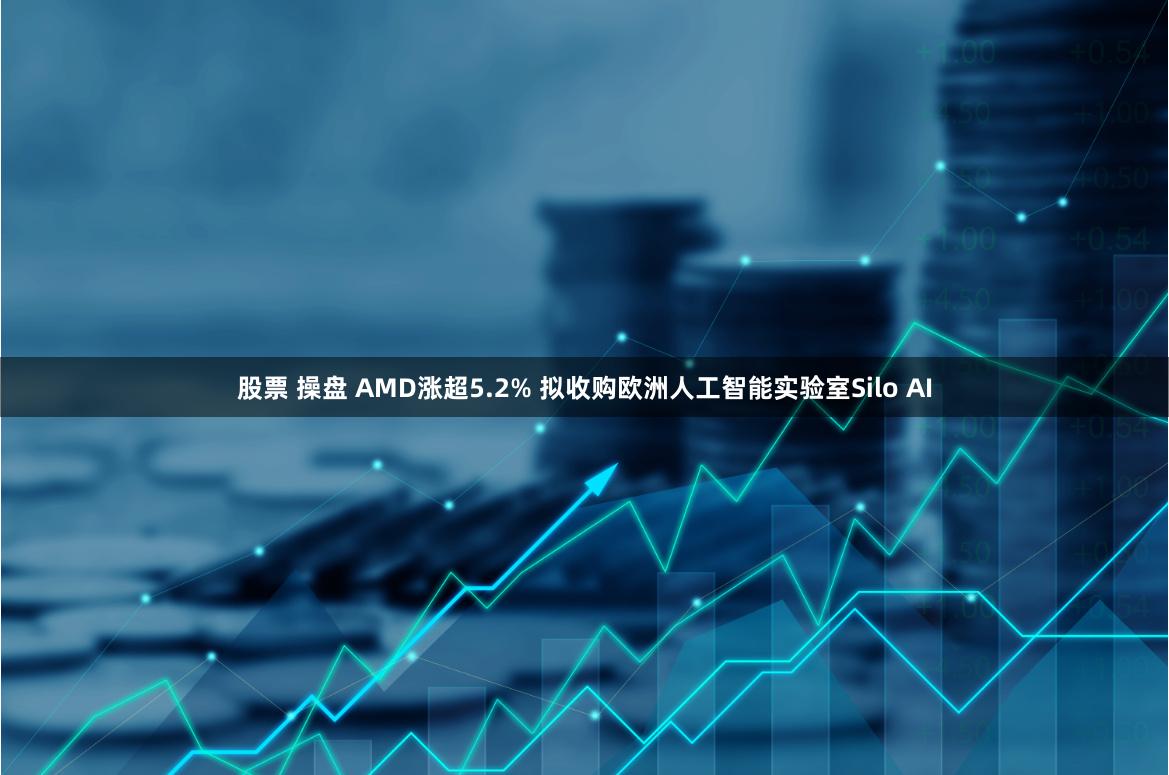 股票 操盘 AMD涨超5.2% 拟收购欧洲人工智能实验室Silo AI