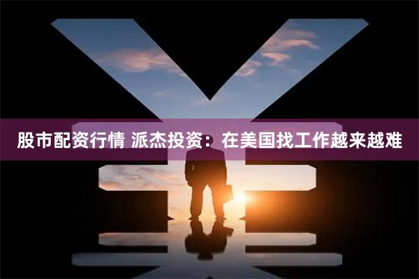 股市配资行情 派杰投资：在美国找工作越来越难