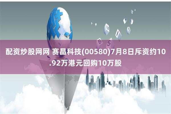 配资炒股网网 赛晶科技(00580)7月8日斥资约10.92万港元回购10万股