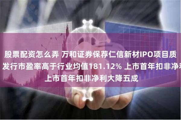 股票配资怎么弄 万和证券保荐仁信新材IPO项目质量评级D级 发行市盈率高于行业均值181.12% 上市首年扣非净利大降五成