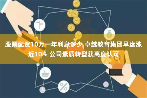 股票配资10万一年利息多少 卓越教育集团早盘涨近10% 公司素质转型获高度认可