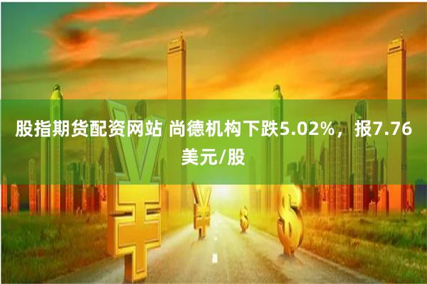 股指期货配资网站 尚德机构下跌5.02%，报7.76美元/股