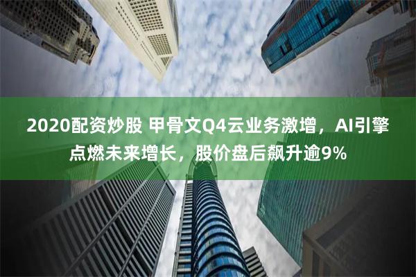 2020配资炒股 甲骨文Q4云业务激增，AI引擎点燃未来增长，股价盘后飙升逾9%