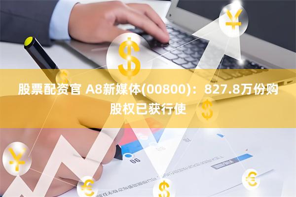 股票配资官 A8新媒体(00800)：827.8万份购股权已获行使