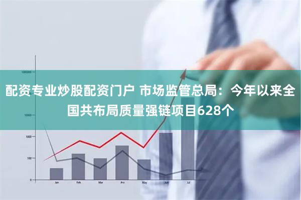 配资专业炒股配资门户 市场监管总局：今年以来全国共布局质量强链项目628个