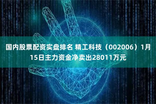 国内股票配资实盘排名 精工科技（002006）1月15日主力资金净卖出28011万元