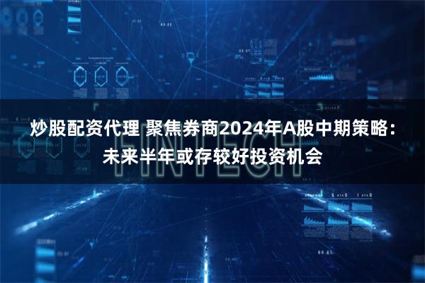 炒股配资代理 聚焦券商2024年A股中期策略：未来半年或存较好投资机会