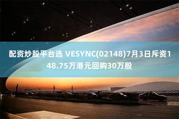 配资炒股平台选 VESYNC(02148)7月3日斥资148.75万港元回购30万股