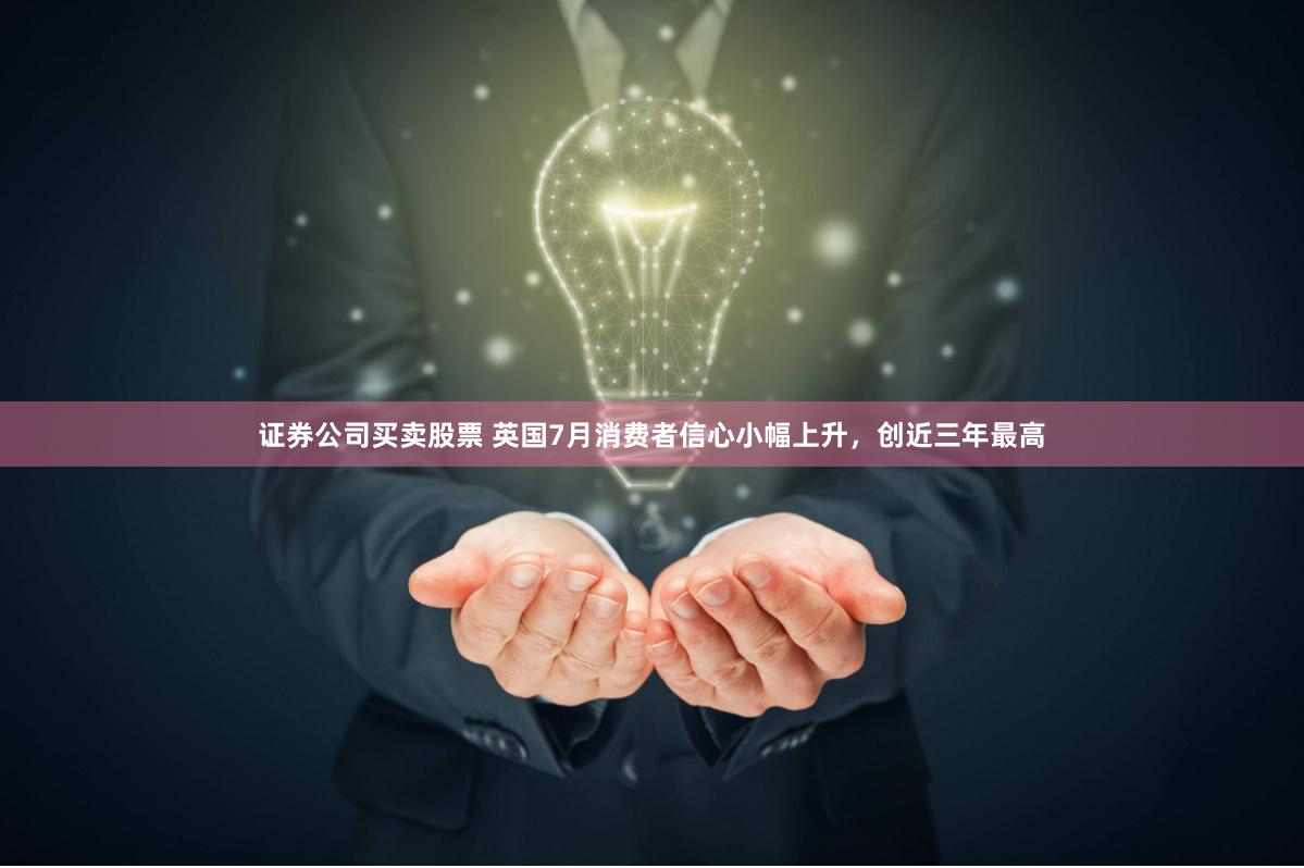 证券公司买卖股票 英国7月消费者信心小幅上升，创近三年最高