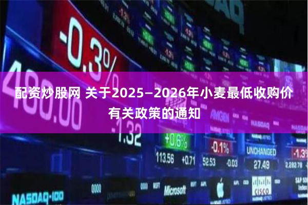 配资炒股网 关于2025—2026年小麦最低收购价有关政策的通知