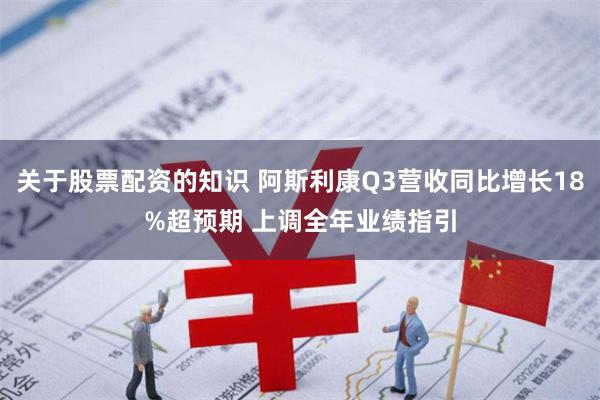 关于股票配资的知识 阿斯利康Q3营收同比增长18%超预期 上调全年业绩指引