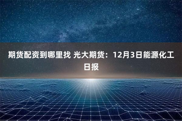 期货配资到哪里找 光大期货：12月3日能源化工日报