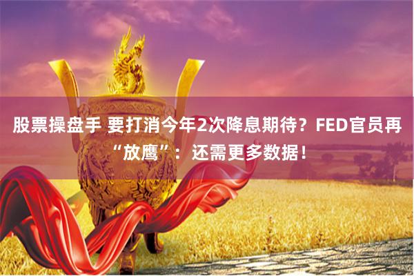 股票操盘手 要打消今年2次降息期待？FED官员再“放鹰”：还需更多数据！