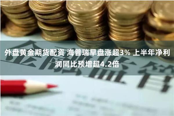 外盘黄金期货配资 海普瑞早盘涨超3% 上半年净利润同比预增超4.2倍