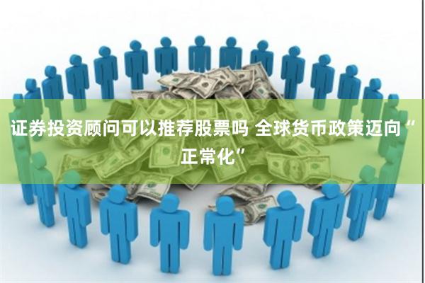 证券投资顾问可以推荐股票吗 全球货币政策迈向“正常化”