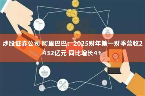 炒股证券公司 阿里巴巴：2025财年第一财季营收2432亿元 同比增长4%