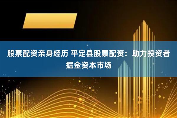 股票配资亲身经历 平定县股票配资：助力投资者掘金资本市场