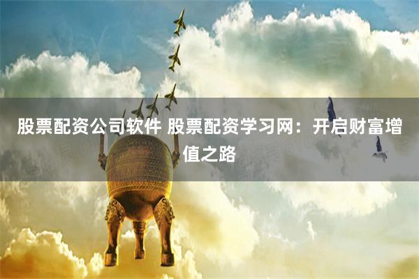 股票配资公司软件 股票配资学习网：开启财富增值之路