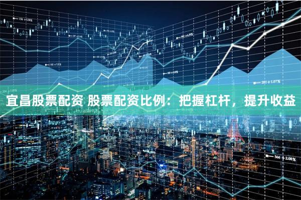 宜昌股票配资 股票配资比例：把握杠杆，提升收益