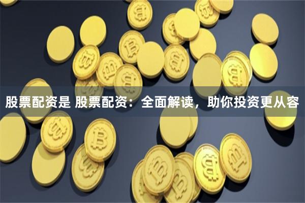 股票配资是 股票配资：全面解读，助你投资更从容