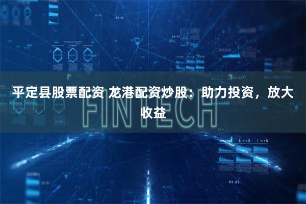 平定县股票配资 龙港配资炒股：助力投资，放大收益