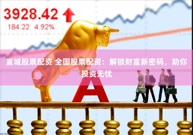 宣城股票配资 全国股票配资：解锁财富新密码，助你投资无忧