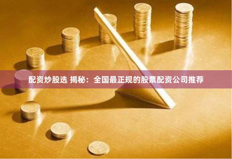 配资炒股选 揭秘：全国最正规的股票配资公司推荐