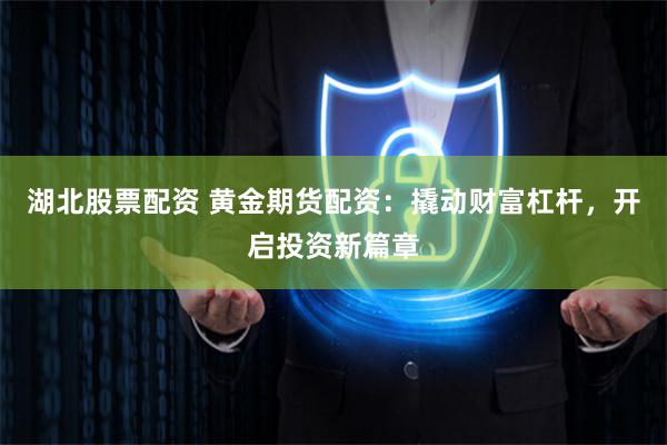 湖北股票配资 黄金期货配资：撬动财富杠杆，开启投资新篇章
