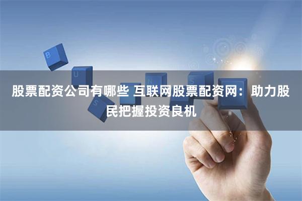 股票配资公司有哪些 互联网股票配资网：助力股民把握投资良机