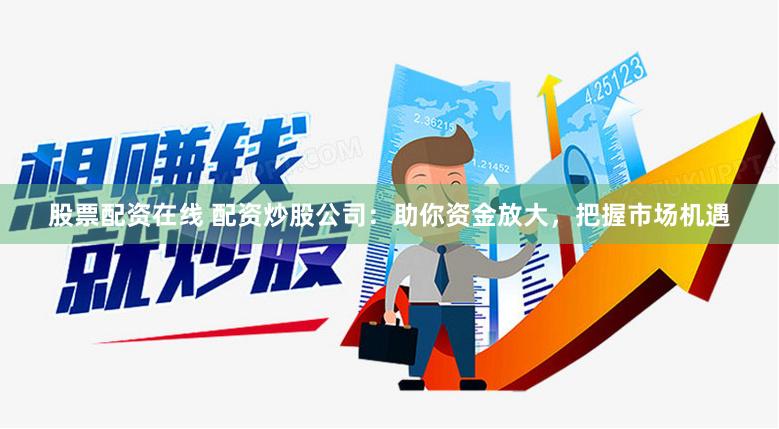股票配资在线 配资炒股公司：助你资金放大，把握市场机遇