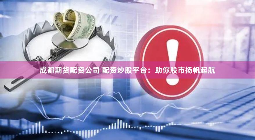 成都期货配资公司 配资炒股平台：助你股市扬帆起航