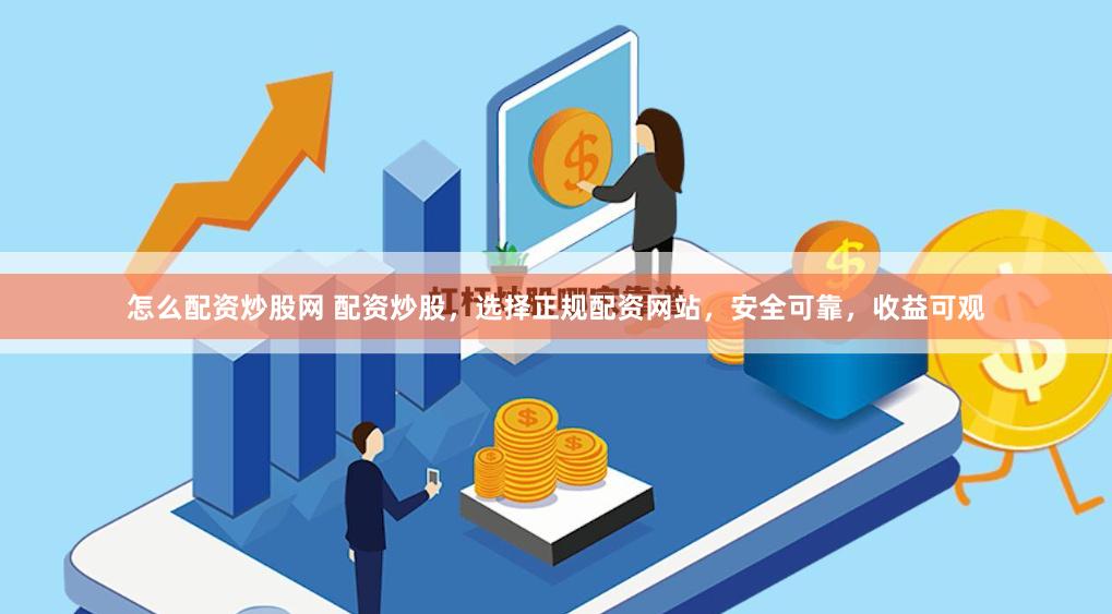 怎么配资炒股网 配资炒股，选择正规配资网站，安全可靠，收益可观