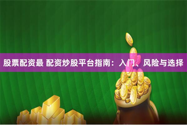 股票配资最 配资炒股平台指南：入门、风险与选择