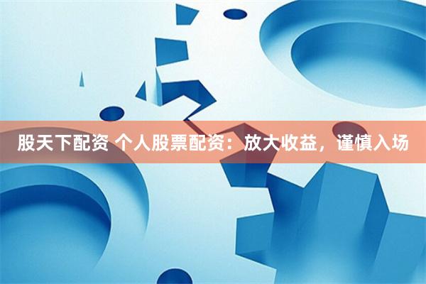 股天下配资 个人股票配资：放大收益，谨慎入场