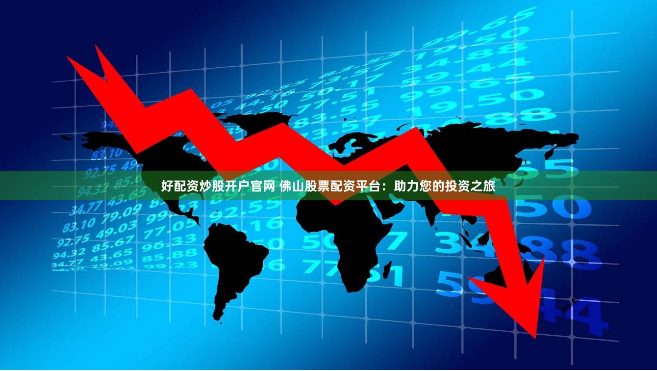 好配资炒股开户官网 佛山股票配资平台：助力您的投资之旅