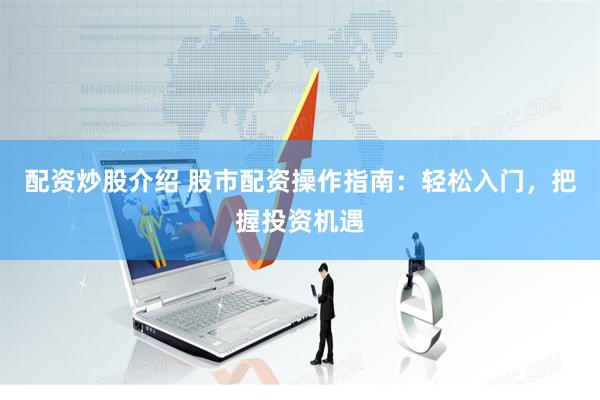 配资炒股介绍 股市配资操作指南：轻松入门，把握投资机遇