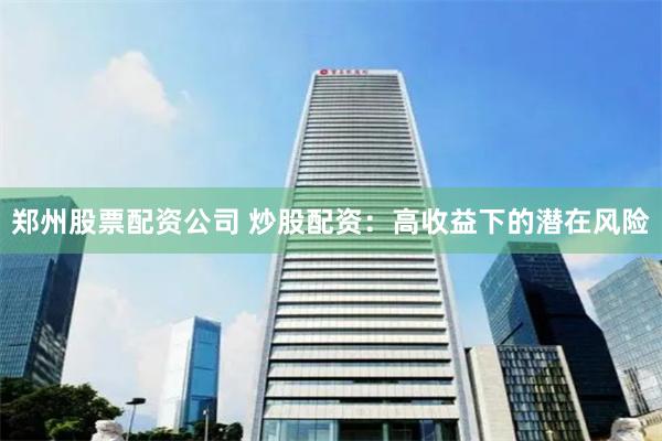 郑州股票配资公司 炒股配资：高收益下的潜在风险